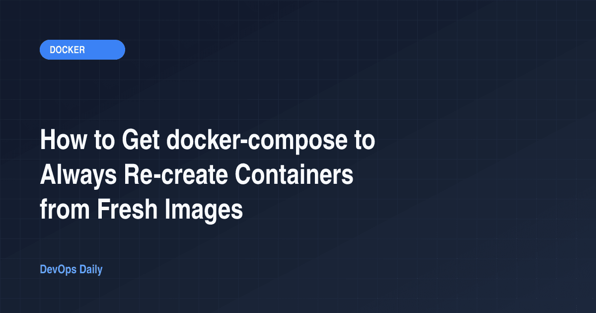 How to Get docker-compose to Always Re-create Containers from Fresh Images