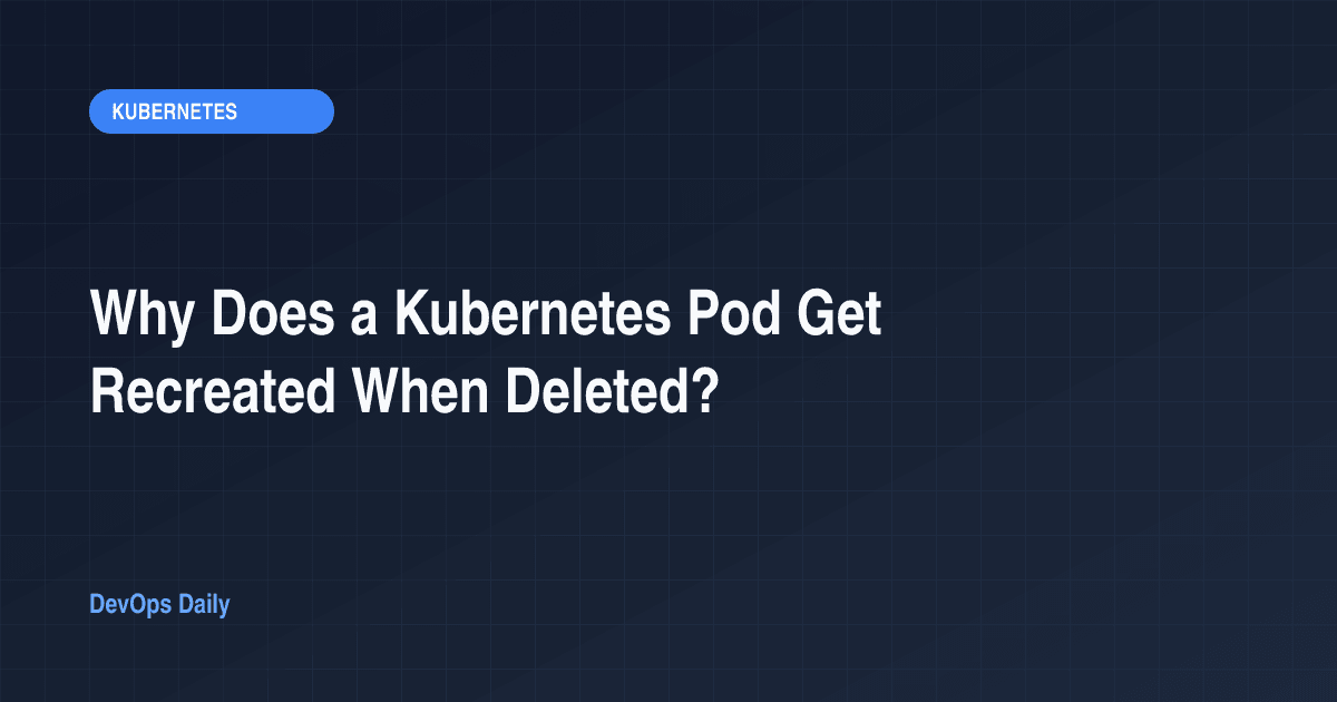 Why Does a Kubernetes Pod Get Recreated When Deleted?